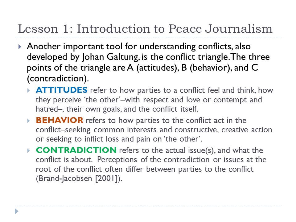 Lesson 1: Introduction to Peace Journalism  Another important tool for understanding conflicts, also developed by Johan Galtung, is the conflict triangle.