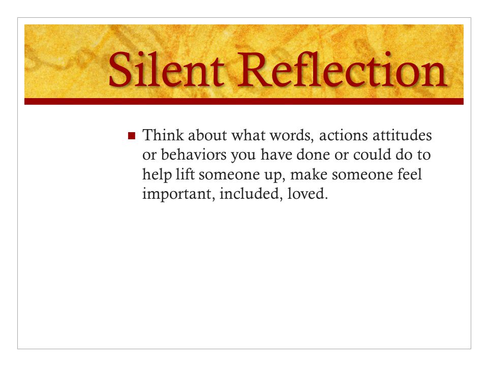 Silent Reflection Have any of my actions, attitude, or behaviors been intentionally mean or hurtful to someone else.