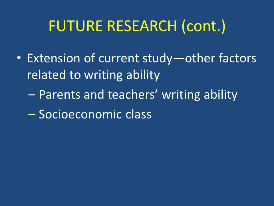 FUTURE RESEARCH (cont.) Extension of current study—other factors related to writing ability –Parents and teachers’ writing ability –Socioeconomic class