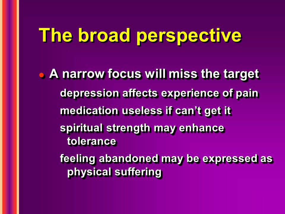 The broad perspective l A narrow focus will miss the target depression affects experience of pain medication useless if can’t get it spiritual strength may enhance tolerance feeling abandoned may be expressed as physical suffering l A narrow focus will miss the target depression affects experience of pain medication useless if can’t get it spiritual strength may enhance tolerance feeling abandoned may be expressed as physical suffering