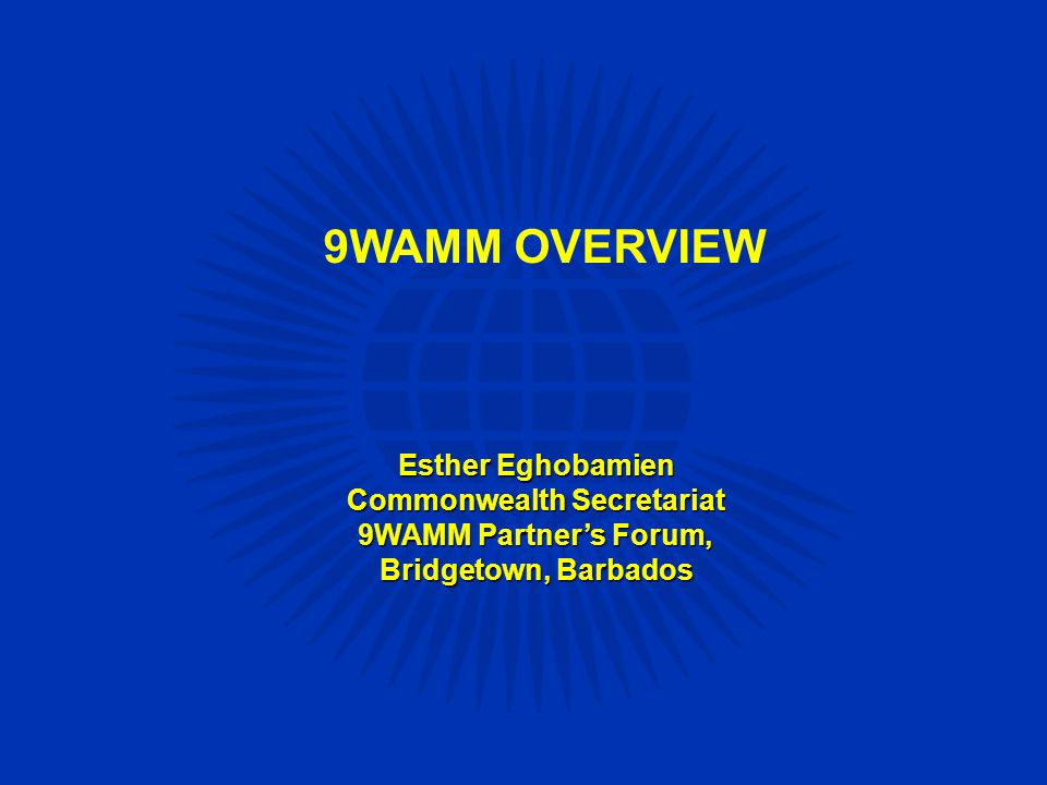 9WAMM OVERVIEW Esther Eghobamien Commonwealth Secretariat 9WAMM Partner’s Forum, Bridgetown, Barbados