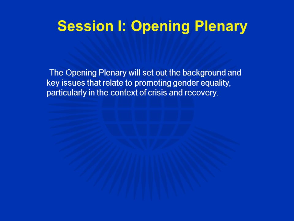 Session I: Opening Plenary The Opening Plenary will set out the background and key issues that relate to promoting gender equality, particularly in the context of crisis and recovery.