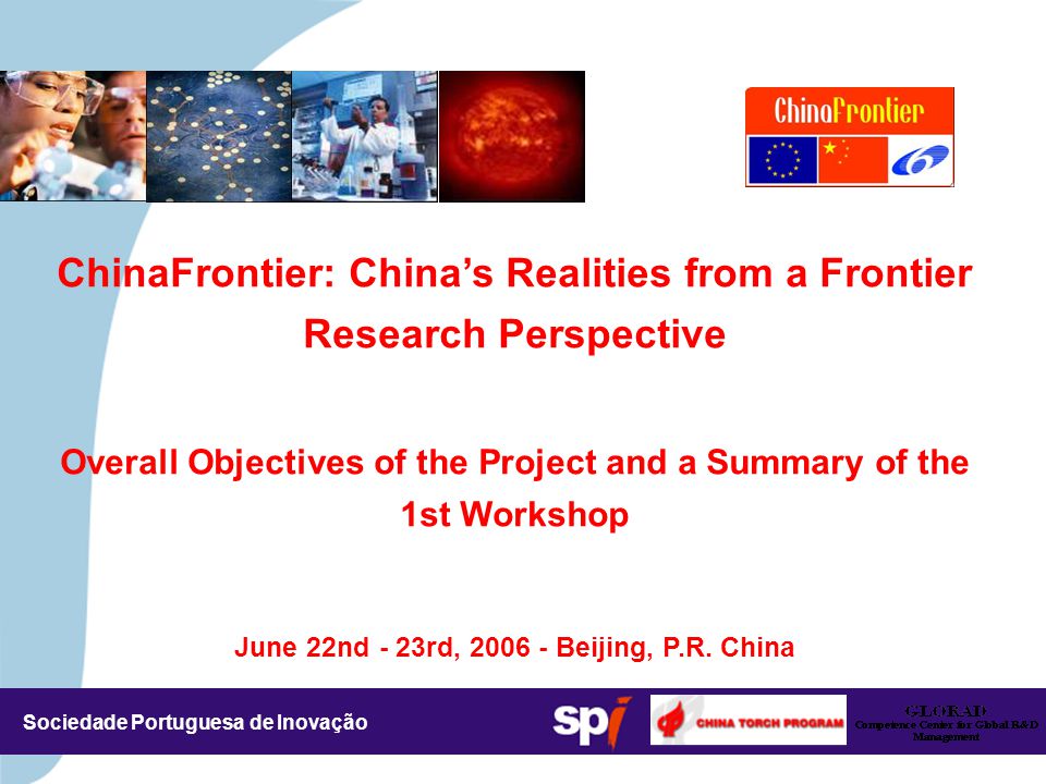Sociedade Portuguesa de Inovação ChinaFrontier: China’s Realities from a Frontier Research Perspective Overall Objectives of the Project and a Summary of the 1st Workshop June 22nd - 23rd, Beijing, P.R.