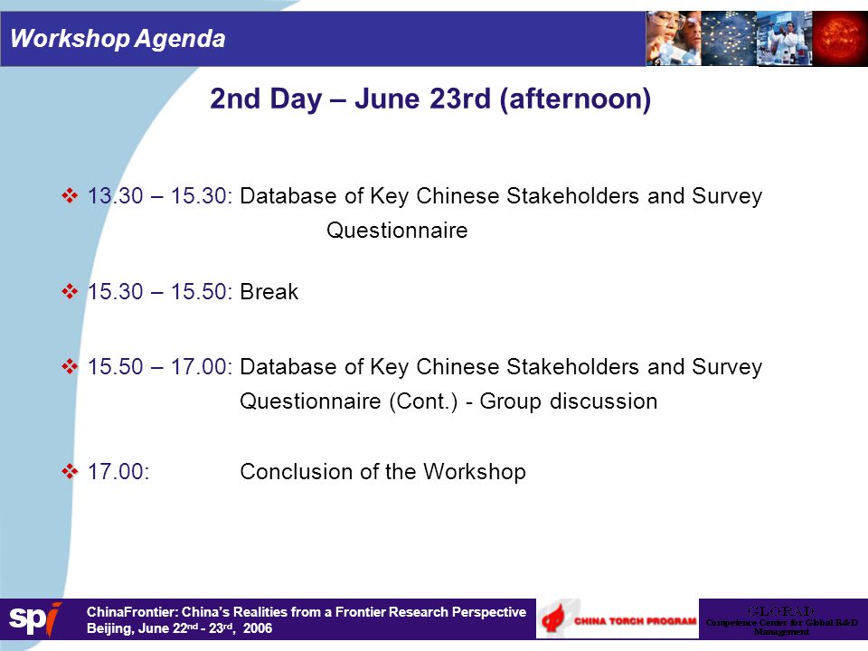 1,6/1,6 cm ChinaFrontier: China’s Realities from a Frontier Research Perspective Beijing, June 22 nd - 23 rd, 2006 Workshop Agenda 2nd Day – June 23rd (afternoon)   – 15.50: Break   – 17.00: Database of Key Chinese Stakeholders and Survey Questionnaire (Cont.) - Group discussion   17.00: Conclusion of the Workshop   – 15.30: Database of Key Chinese Stakeholders and Survey Questionnaire