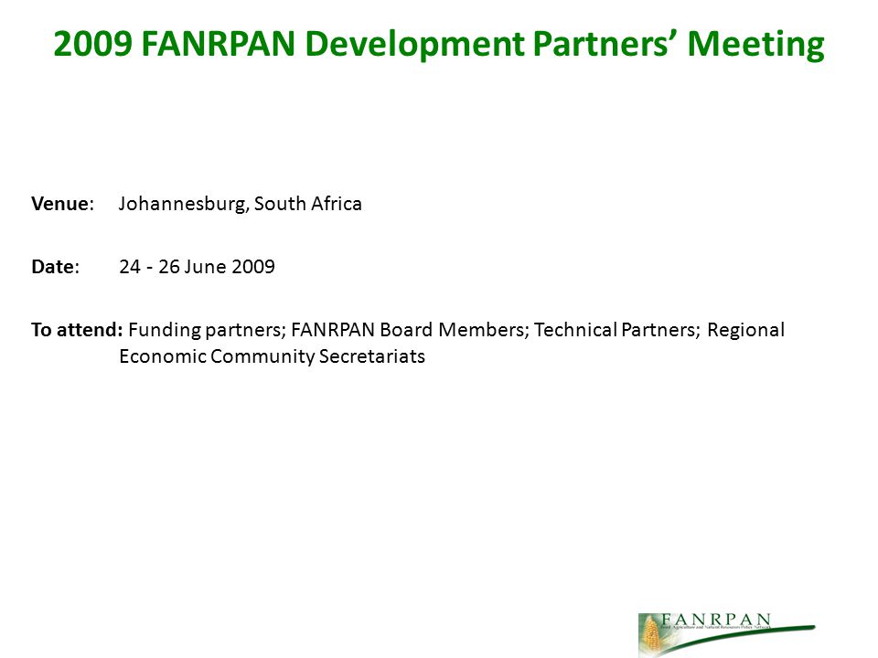 Venue: Johannesburg, South Africa Date: June 2009 To attend: Funding partners; FANRPAN Board Members; Technical Partners; Regional Economic Community Secretariats 2009 FANRPAN Development Partners’ Meeting