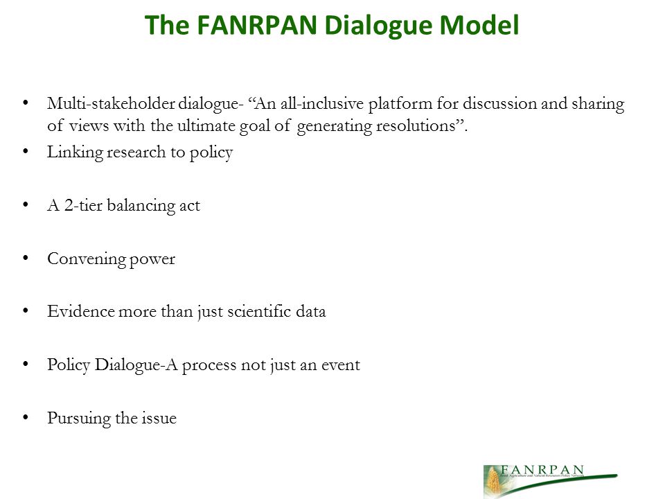 The FANRPAN Dialogue Model Multi-stakeholder dialogue- An all-inclusive platform for discussion and sharing of views with the ultimate goal of generating resolutions .