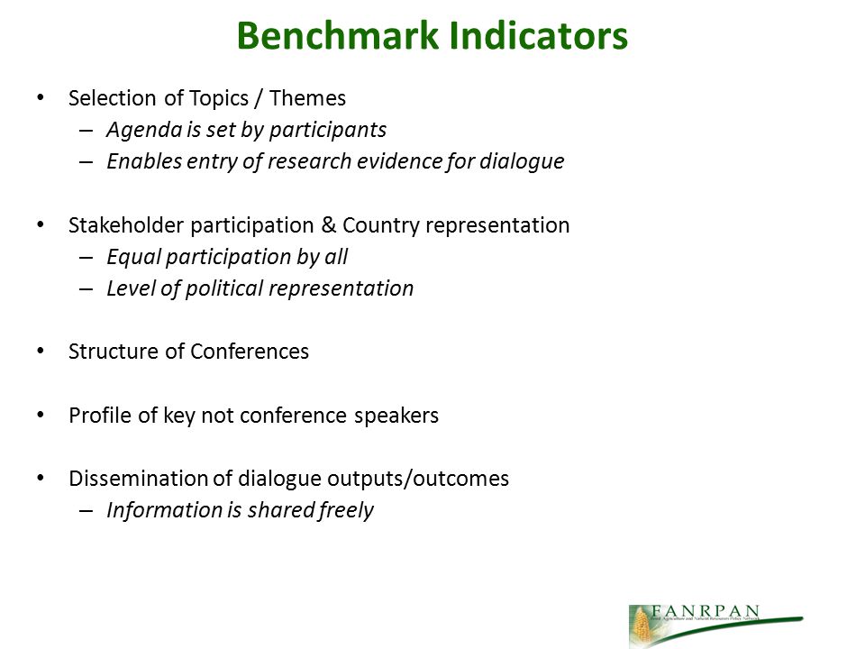 Benchmark Indicators Selection of Topics / Themes – Agenda is set by participants – Enables entry of research evidence for dialogue Stakeholder participation & Country representation – Equal participation by all – Level of political representation Structure of Conferences Profile of key not conference speakers Dissemination of dialogue outputs/outcomes – Information is shared freely