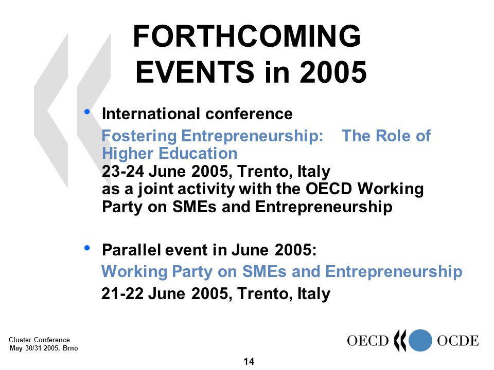 Cluster Conference May 30/ , Brno 14 FORTHCOMING EVENTS in 2005 International conference Fostering Entrepreneurship: The Role of Higher Education June 2005, Trento, Italy as a joint activity with the OECD Working Party on SMEs and Entrepreneurship Parallel event in June 2005: Working Party on SMEs and Entrepreneurship June 2005, Trento, Italy
