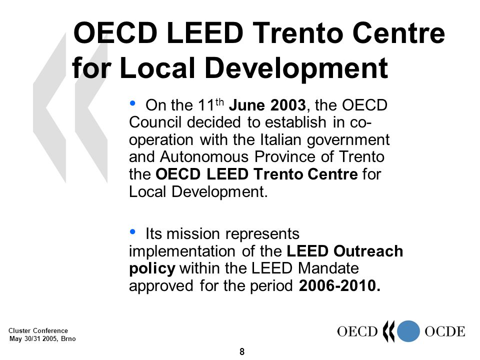 Cluster Conference May 30/ , Brno 8 On the 11 th June 2003, the OECD Council decided to establish in co- operation with the Italian government and Autonomous Province of Trento the OECD LEED Trento Centre for Local Development.