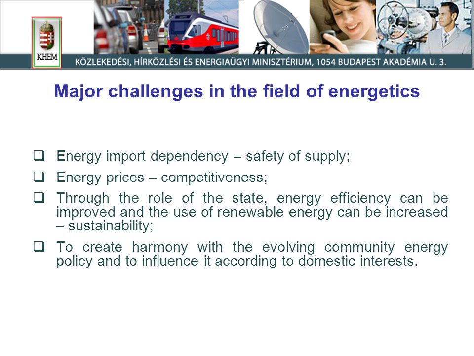 Major challenges in the field of energetics  Energy import dependency – safety of supply;  Energy prices – competitiveness;  Through the role of the state, energy efficiency can be improved and the use of renewable energy can be increased – sustainability;  To create harmony with the evolving community energy policy and to influence it according to domestic interests.