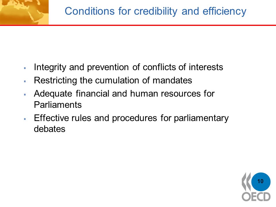 Conditions for credibility and efficiency  Integrity and prevention of conflicts of interests  Restricting the cumulation of mandates  Adequate financial and human resources for Parliaments  Effective rules and procedures for parliamentary debates 10