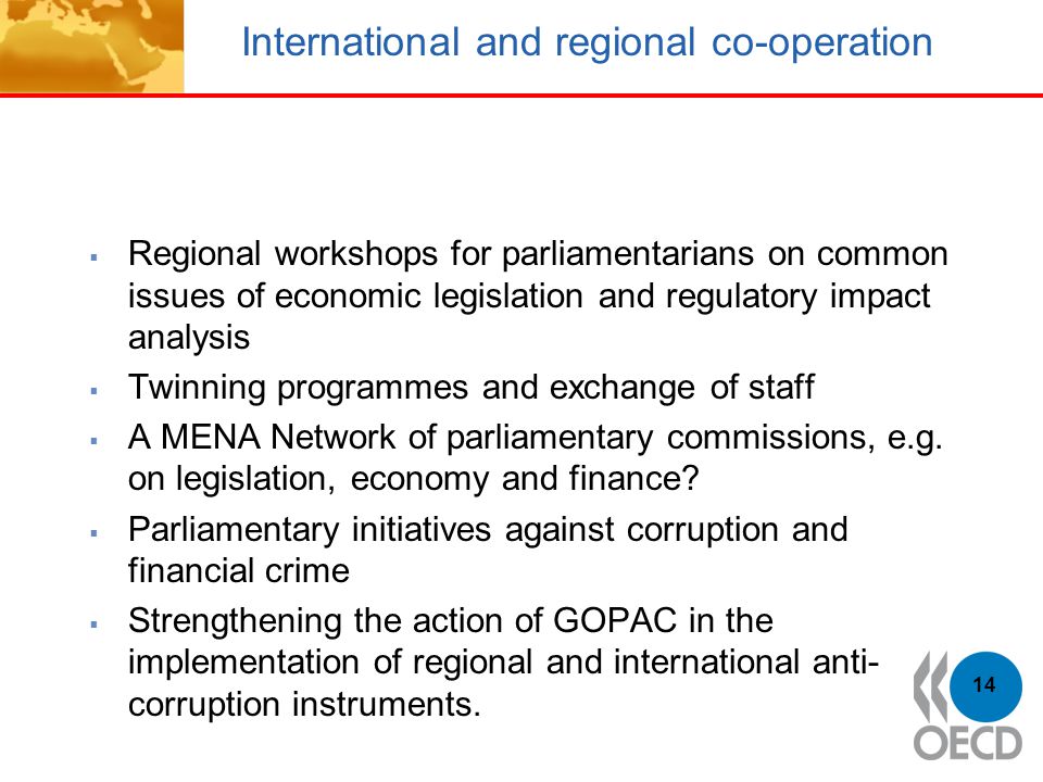 International and regional co-operation  Regional workshops for parliamentarians on common issues of economic legislation and regulatory impact analysis  Twinning programmes and exchange of staff  A MENA Network of parliamentary commissions, e.g.