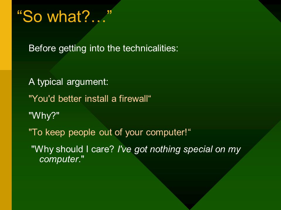 So what … Before getting into the technicalities: A typical argument: You d better install a firewall Why To keep people out of your computer! Why should I care.