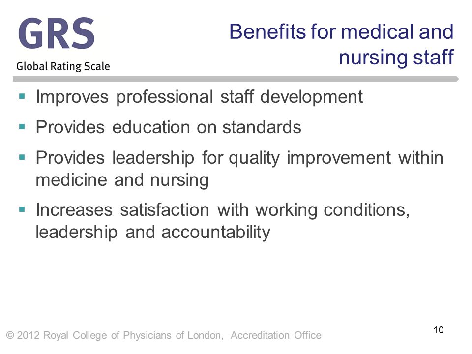Benefits for medical and nursing staff  Improves professional staff development  Provides education on standards  Provides leadership for quality improvement within medicine and nursing  Increases satisfaction with working conditions, leadership and accountability 10