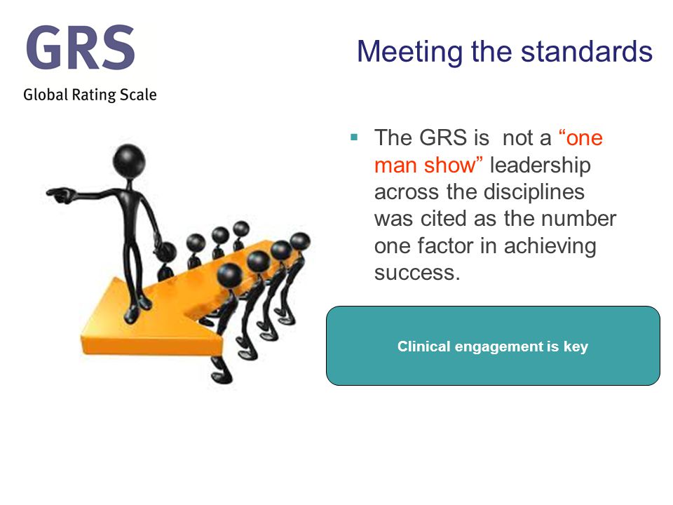 Meeting the standards  The GRS is not a one man show leadership across the disciplines was cited as the number one factor in achieving success.