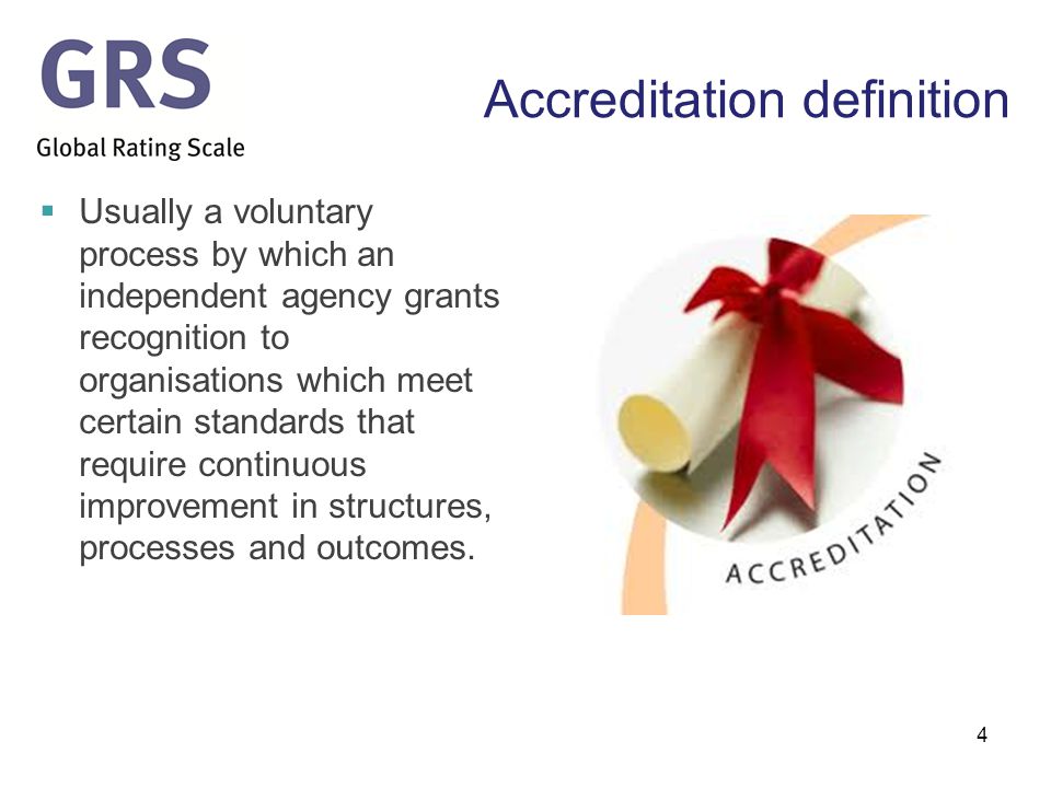 Accreditation definition  Usually a voluntary process by which an independent agency grants recognition to organisations which meet certain standards that require continuous improvement in structures, processes and outcomes.
