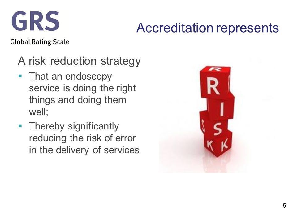 Accreditation represents A risk reduction strategy  That an endoscopy service is doing the right things and doing them well;  Thereby significantly reducing the risk of error in the delivery of services 5
