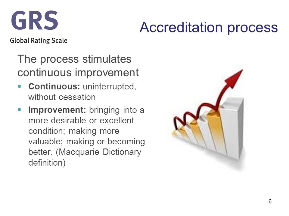 Accreditation process The process stimulates continuous improvement  Continuous: uninterrupted, without cessation  Improvement: bringing into a more desirable or excellent condition; making more valuable; making or becoming better.