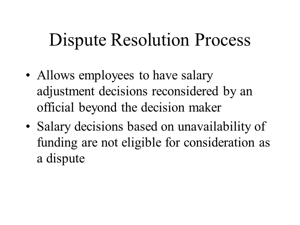 Dispute Resolution Process Allows employees to have salary adjustment decisions reconsidered by an official beyond the decision maker Salary decisions based on unavailability of funding are not eligible for consideration as a dispute