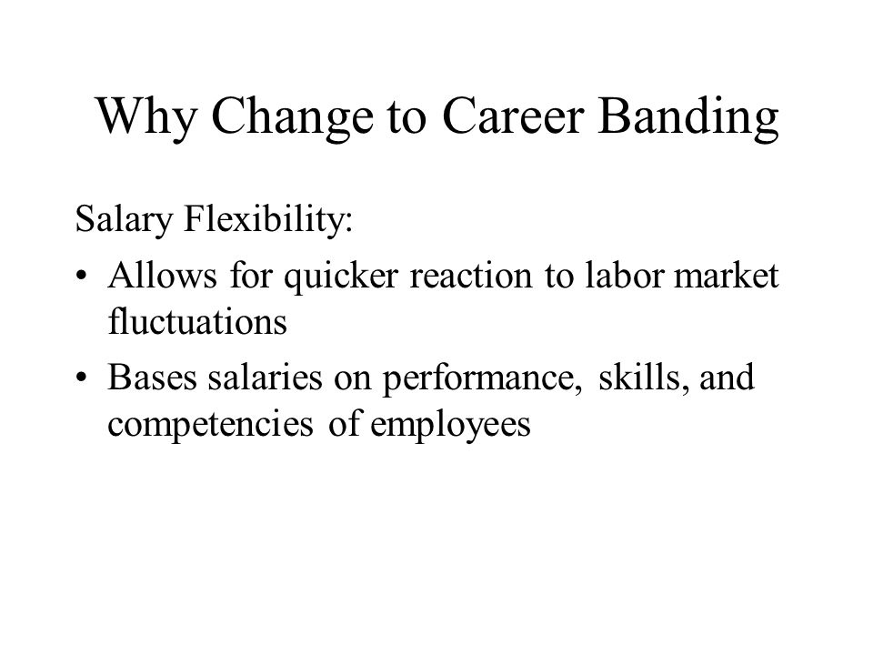 Why Change to Career Banding Salary Flexibility: Allows for quicker reaction to labor market fluctuations Bases salaries on performance, skills, and competencies of employees