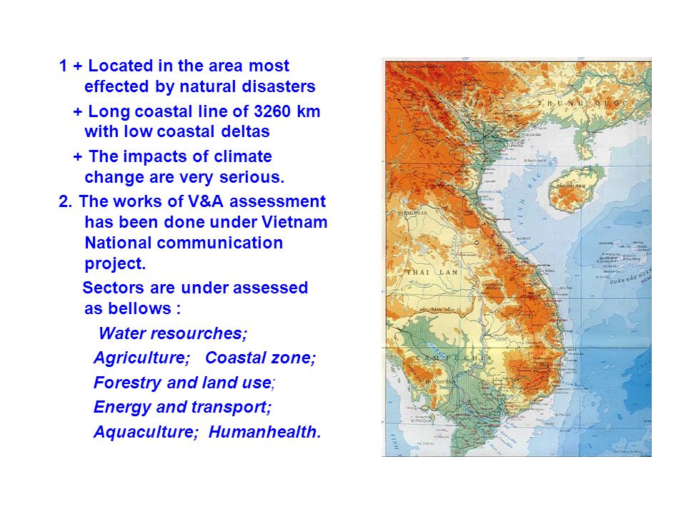 1 + Located in the area most effected by natural disasters + Long coastal line of 3260 km with low coastal deltas + The impacts of climate change are very serious.