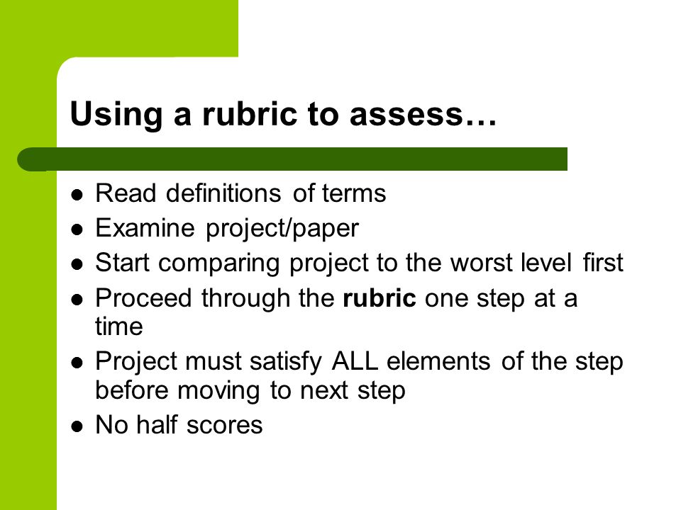 Using a rubric to assess… Read definitions of terms Examine project/paper Start comparing project to the worst level first Proceed through the rubric one step at a time Project must satisfy ALL elements of the step before moving to next step No half scores