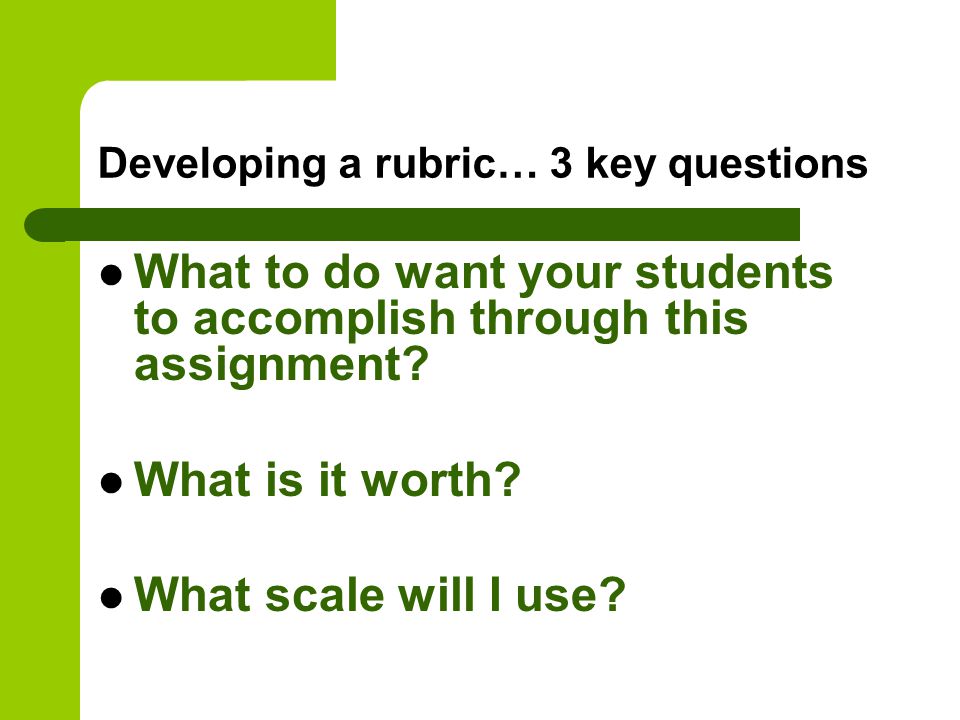 Developing a rubric… 3 key questions What to do want your students to accomplish through this assignment.