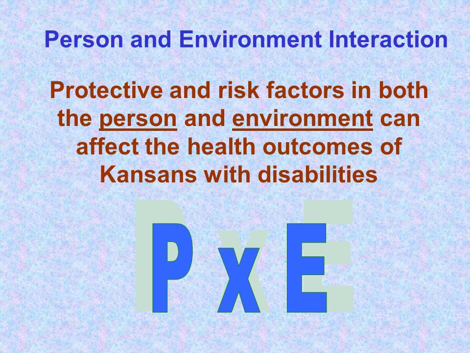 Protective and risk factors in both the person and environment can affect the health outcomes of Kansans with disabilities Person and Environment Interaction