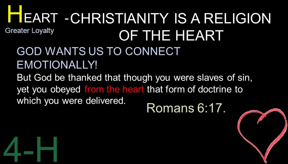 4-H H EART - Greater Loyalty CHRISTIANITY IS A RELIGION OF THE HEART But God be thanked that though you were slaves of sin, yet you obeyed from the heart that form of doctrine to which you were delivered.