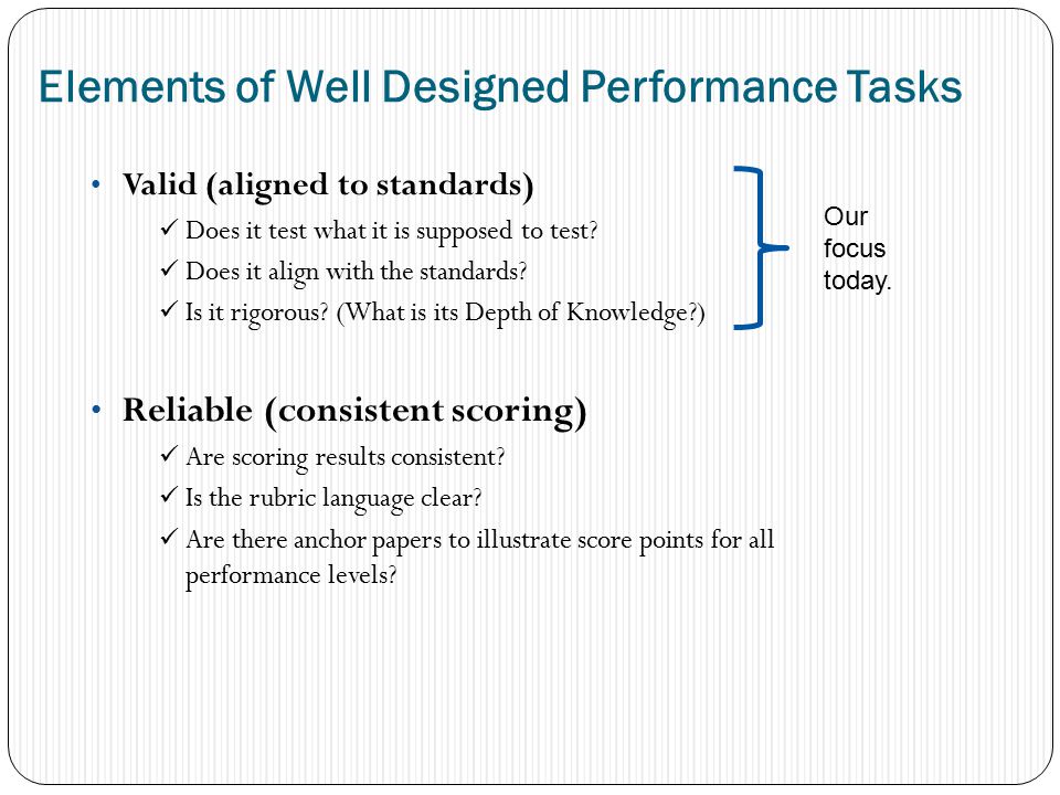 Elements of Well Designed Performance Tasks Valid (aligned to standards) Does it test what it is supposed to test.