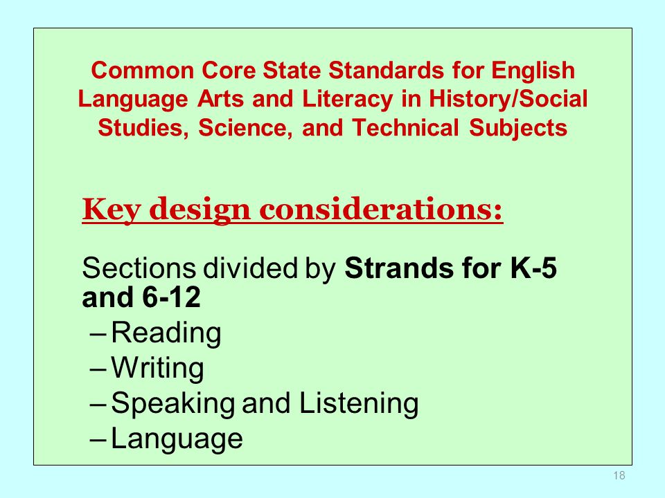 Common Core State Standards for English Language Arts and Literacy in History/Social Studies, Science, and Technical Subjects Key design considerations: Sections divided by Strands for K-5 and 6-12 –Reading –Writing –Speaking and Listening –Language 18