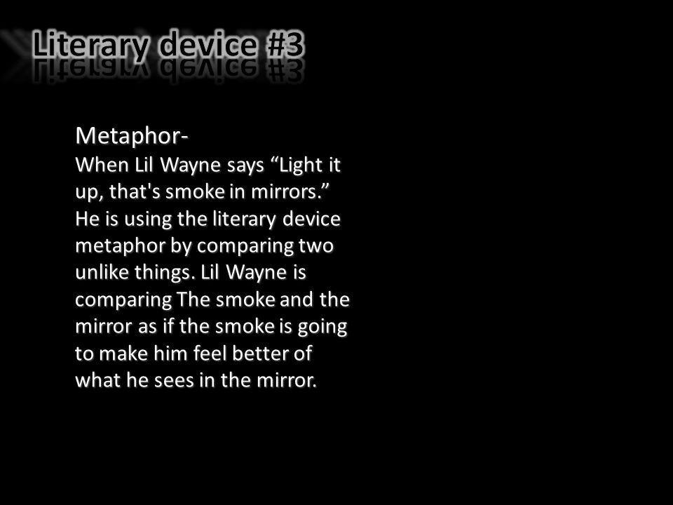 Metaphor- When Lil Wayne says Light it up, that s smoke in mirrors. He is using the literary device metaphor by comparing two unlike things.