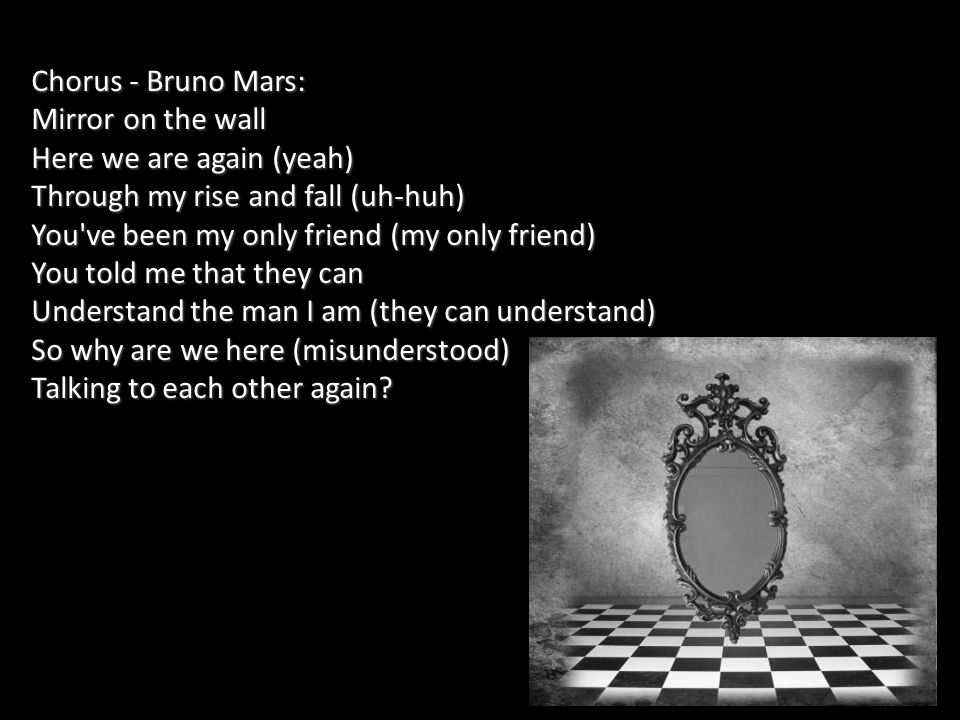 Chorus - Bruno Mars: Mirror on the wall Here we are again (yeah) Through my rise and fall (uh-huh) You ve been my only friend (my only friend) You told me that they can Understand the man I am (they can understand) So why are we here (misunderstood) Talking to each other again