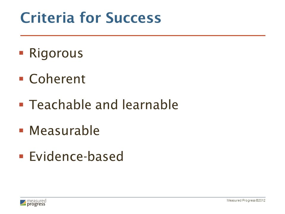 Measured Progress ©2012 Criteria for Success  Rigorous  Coherent  Teachable and learnable  Measurable  Evidence-based