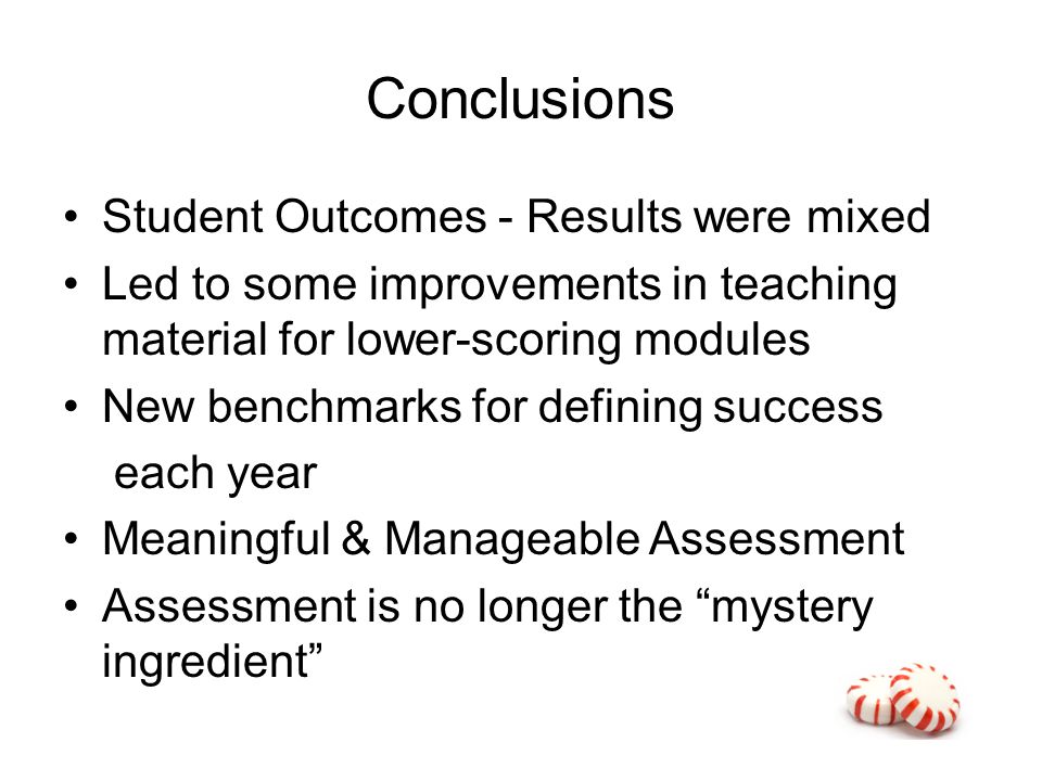 Conclusions Student Outcomes - Results were mixed Led to some improvements in teaching material for lower-scoring modules New benchmarks for defining success each year Meaningful & Manageable Assessment Assessment is no longer the mystery ingredient