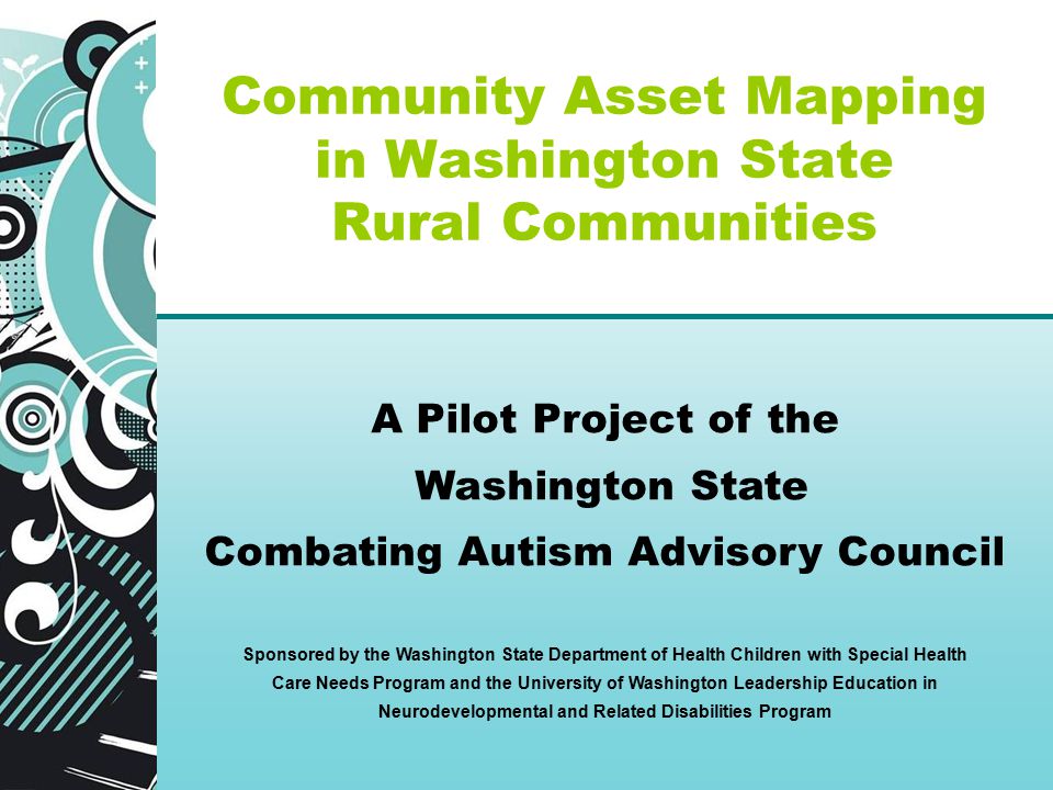 Community Asset Mapping in Washington State Rural Communities A Pilot Project of the Washington State Combating Autism Advisory Council Sponsored by the Washington State Department of Health Children with Special Health Care Needs Program and the University of Washington Leadership Education in Neurodevelopmental and Related Disabilities Program