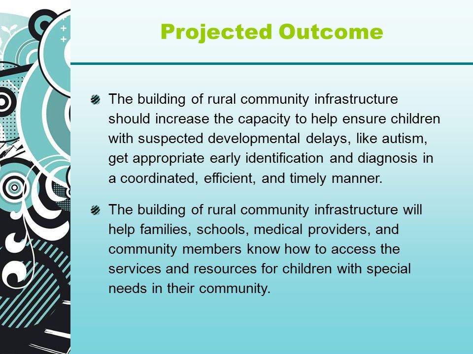Projected Outcome The building of rural community infrastructure should increase the capacity to help ensure children with suspected developmental delays, like autism, get appropriate early identification and diagnosis in a coordinated, efficient, and timely manner.