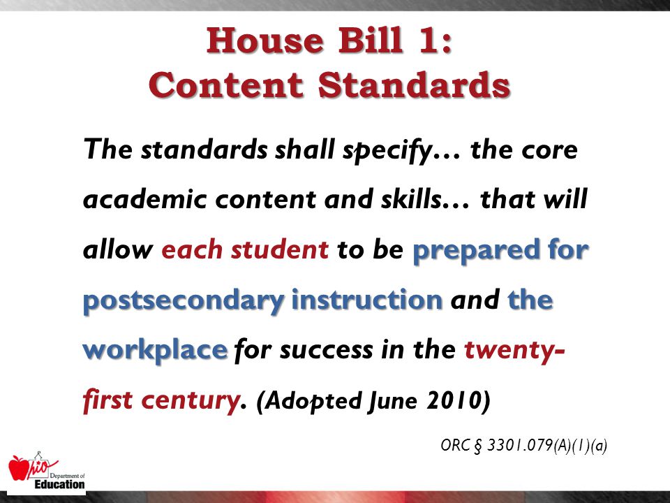 House Bill 1: Content Standards prepared for postsecondary instruction the workplace The standards shall specify… the core academic content and skills… that will allow each student to be prepared for postsecondary instruction and the workplace for success in the twenty- first century.