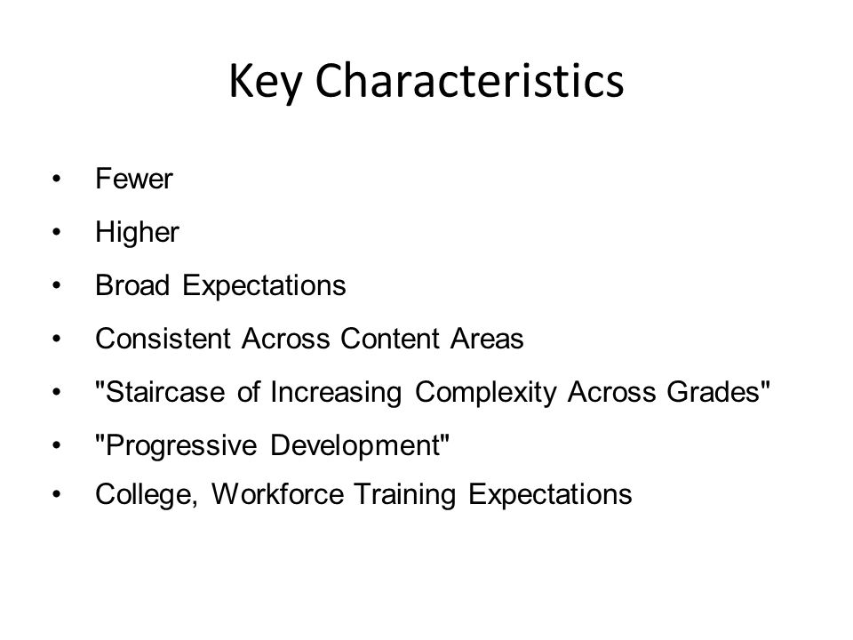 Key Characteristics Fewer Higher Broad Expectations Consistent Across Content Areas Staircase of Increasing Complexity Across Grades Progressive Development College, Workforce Training Expectations