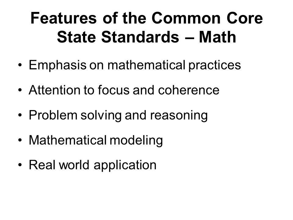 Features of the Common Core State Standards – Math Emphasis on mathematical practices Attention to focus and coherence Problem solving and reasoning Mathematical modeling Real world application