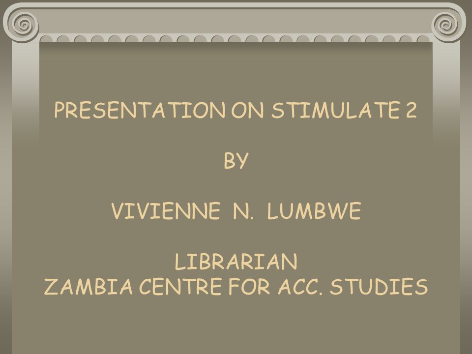 PRESENTATION ON STIMULATE 2 BY VIVIENNE N. LUMBWE LIBRARIAN ZAMBIA CENTRE FOR ACC. STUDIES