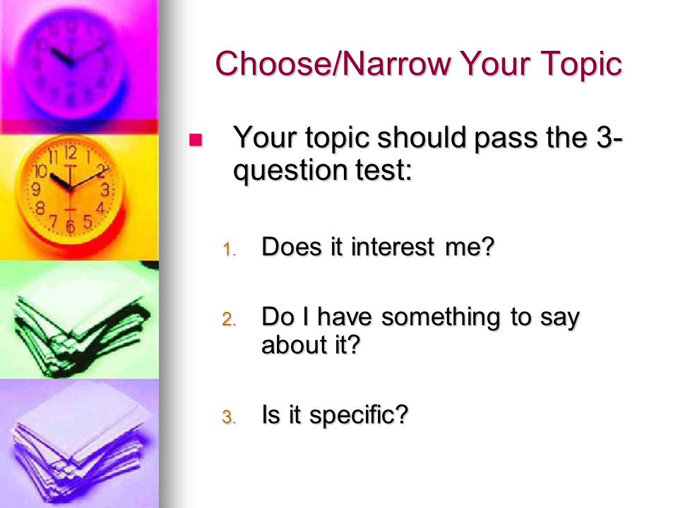 Choose/Narrow Your Topic Your topic should pass the 3- question test: Your topic should pass the 3- question test: 1.