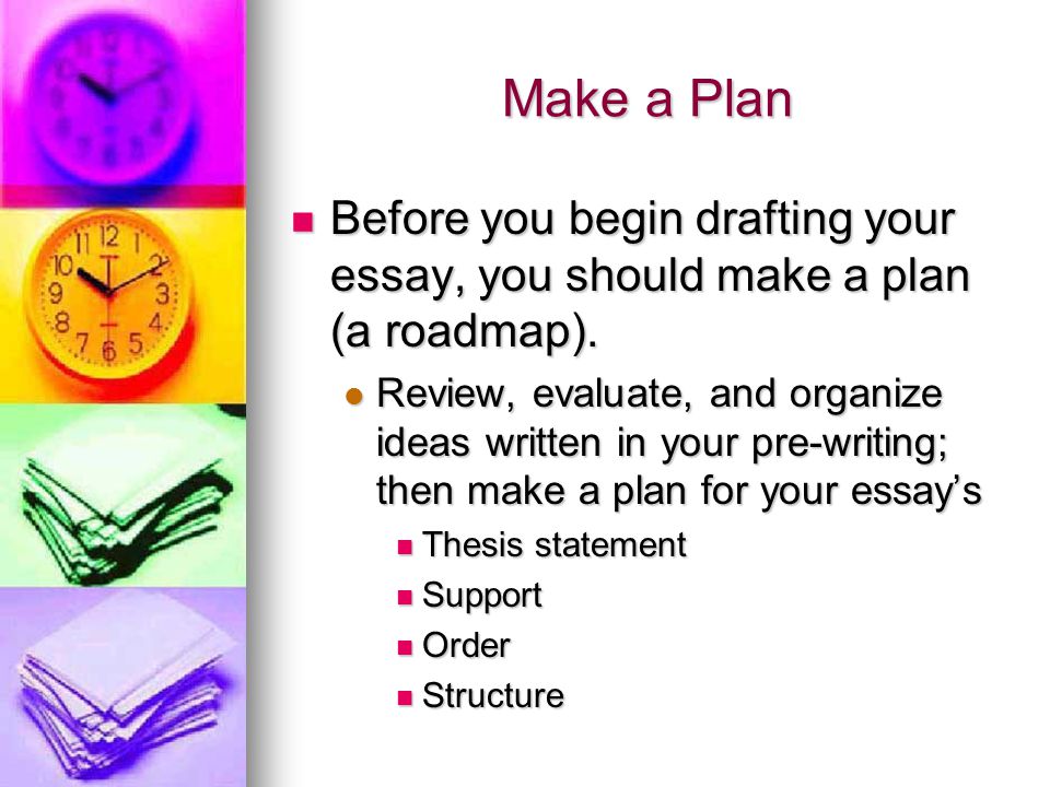 Make a Plan Before you begin drafting your essay, you should make a plan (a roadmap).