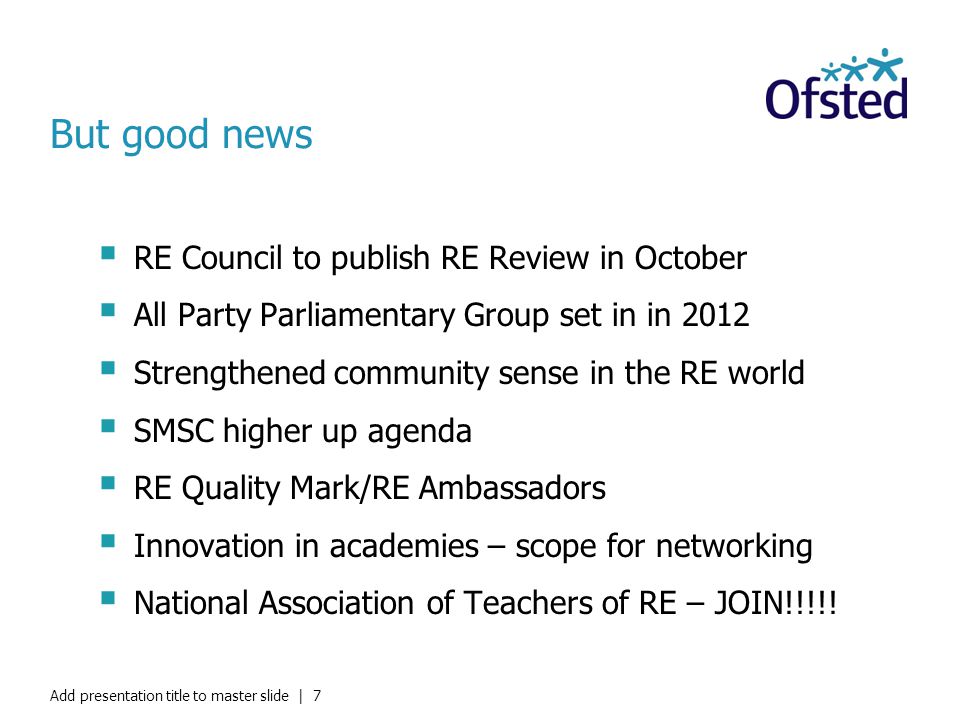But good news  RE Council to publish RE Review in October  All Party Parliamentary Group set in in 2012  Strengthened community sense in the RE world  SMSC higher up agenda  RE Quality Mark/RE Ambassadors  Innovation in academies – scope for networking  National Association of Teachers of RE – JOIN!!!!.