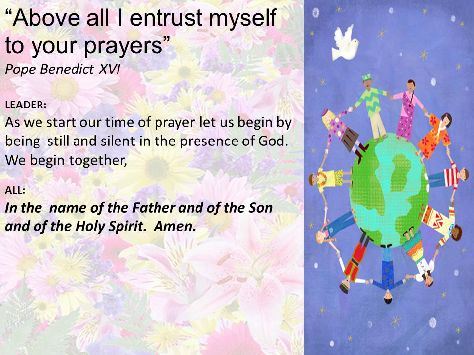 Above all I entrust myself to your prayers Pope Benedict XVI LEADER: As we start our time of prayer let us begin by being still and silent in the presence of God.