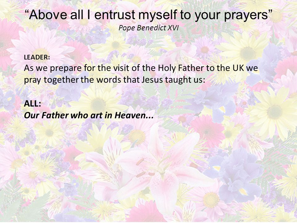 LEADER: As we prepare for the visit of the Holy Father to the UK we pray together the words that Jesus taught us: ALL: Our Father who art in Heaven...