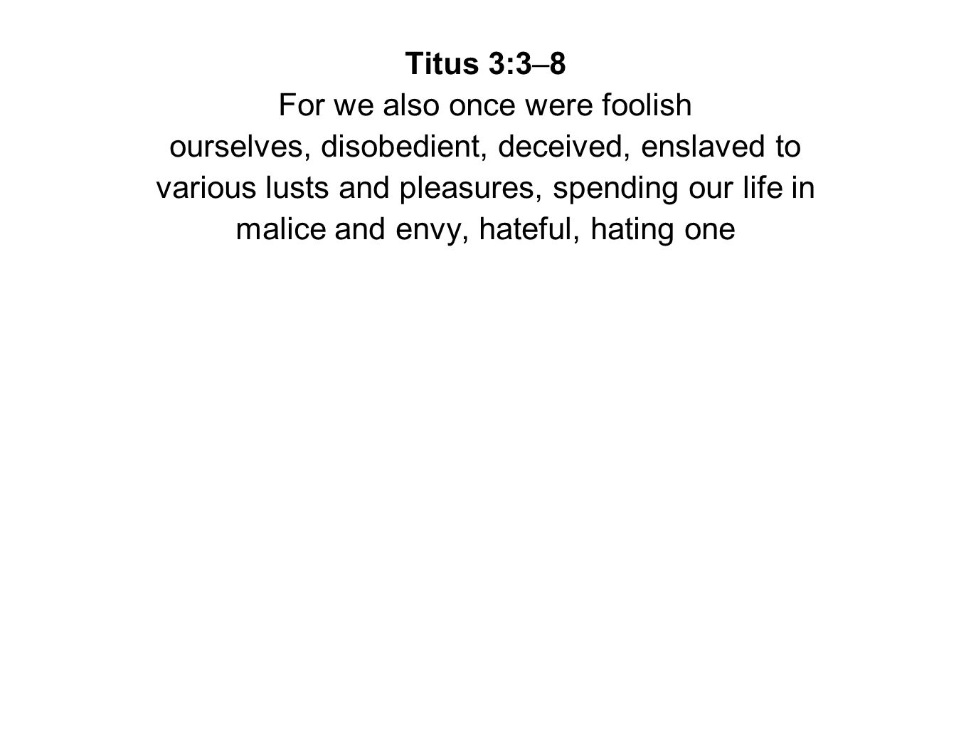 Titus 3:3–8 For we also once were foolish ourselves, disobedient, deceived, enslaved to various lusts and pleasures, spending our life in malice and envy, hateful, hating one