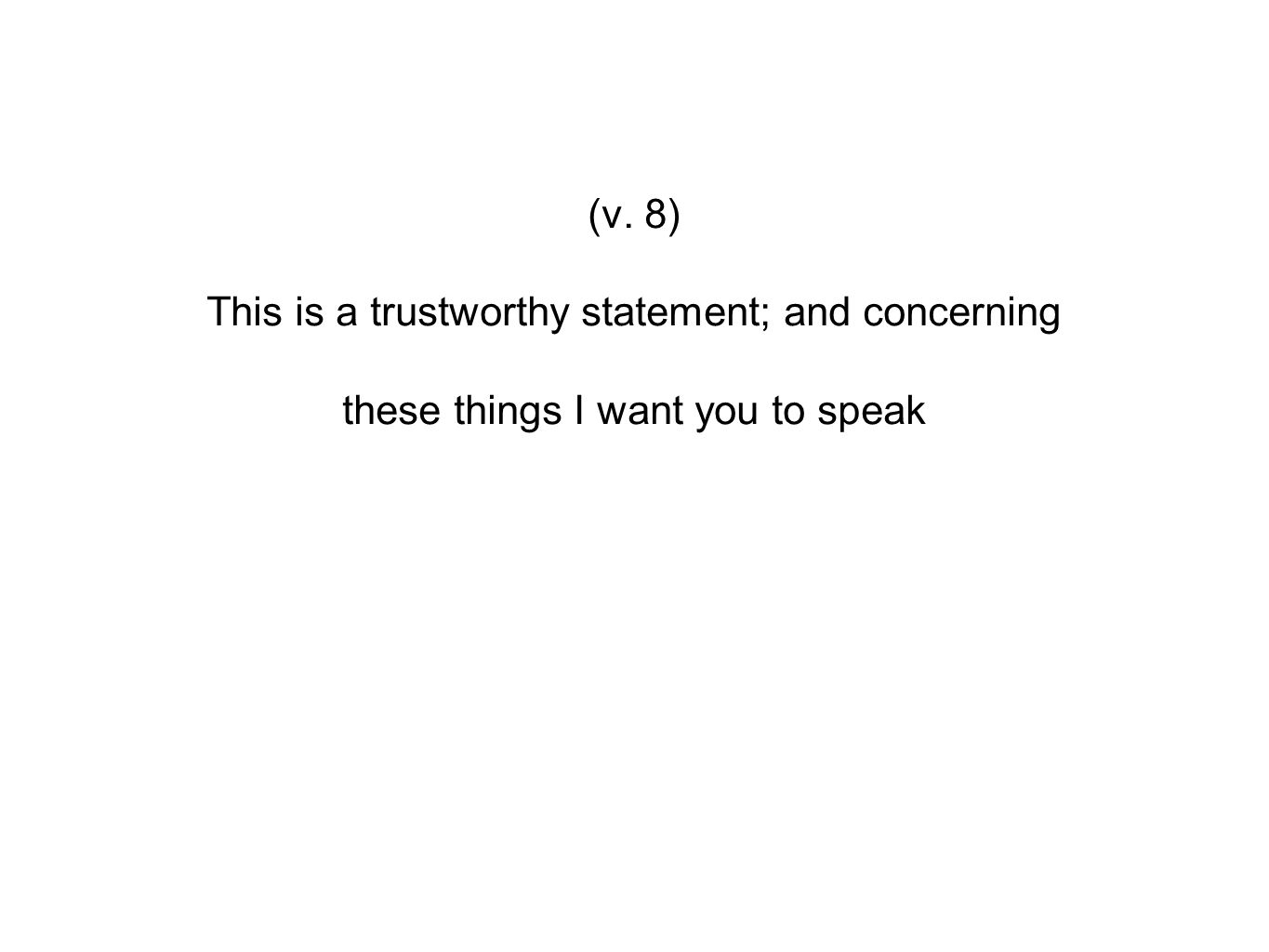 (v. 8) This is a trustworthy statement; and concerning these things I want you to speak