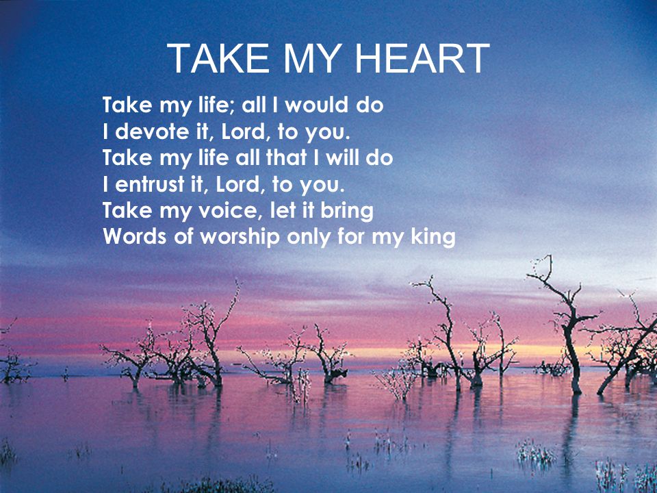 TAKE MY HEART Take my life; all I would do I devote it, Lord, to you.