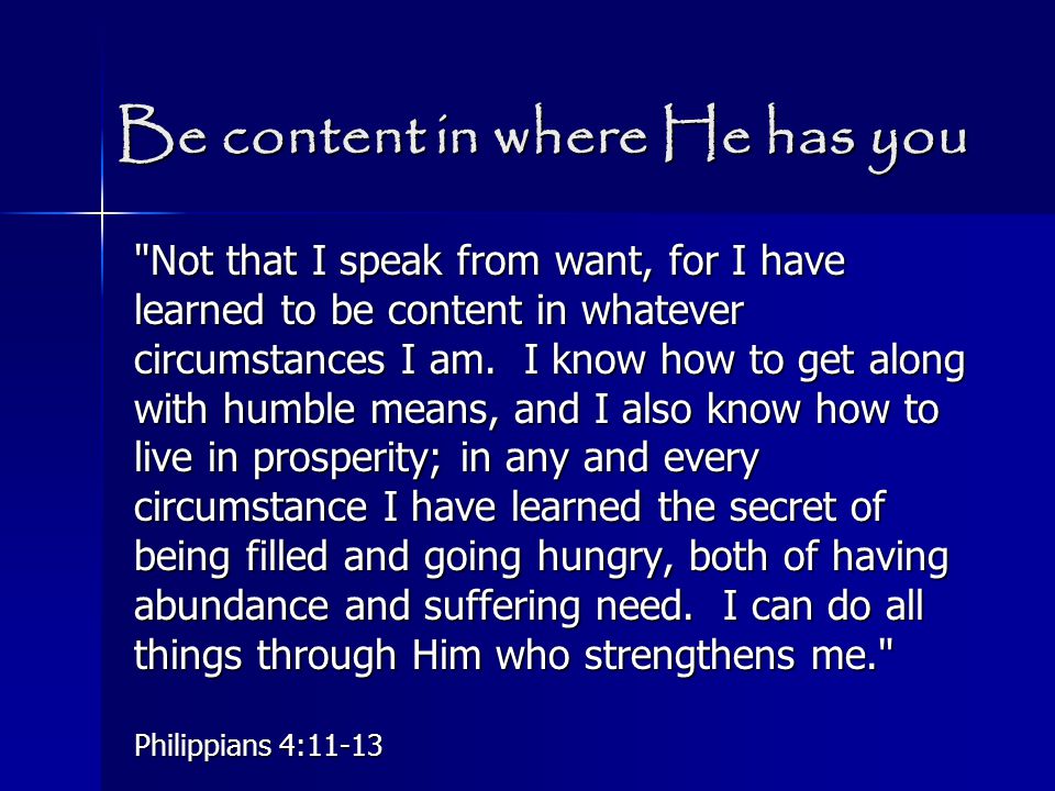Be content in where He has you Not that I speak from want, for I have learned to be content in whatever circumstances I am.